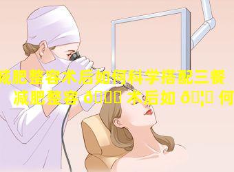 减肥整容术后如何科学搭配三餐「减肥整容 🐎 术后如 🦆 何科学搭配三餐一餐」